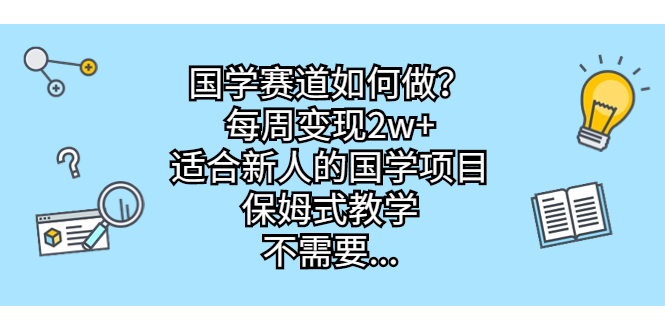 国学赛道如何做？每周变现2w+，适合新人的国学项目，保姆式教学，不需要…-热爱者网创