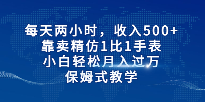 每天两小时，收入500+，靠卖精仿1比1手表，小白轻松月入过万！保姆式教学-热爱者网创