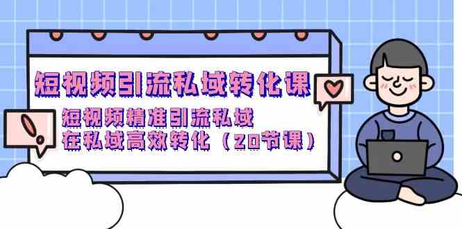 短视频引流私域转化课，短视频精准引流私域，在私域高效转化（20节课）-热爱者网创