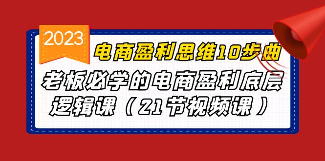 电商盈利-思维10步曲，老板必学的电商盈利底层逻辑课（21节视频课）-热爱者网创