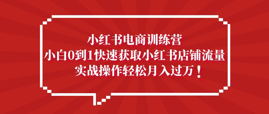 小红书电商训练营，小白0到1快速获取小红书店铺流量，实战操作月入过万-热爱者网创