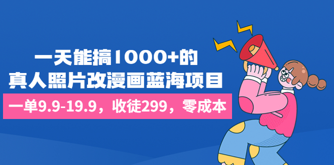 一天能搞1000+的，真人照片改漫画蓝海项目，一单9.9-19.9，收徒299，零成本-热爱者网创