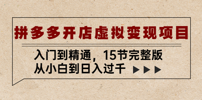 拼多多开店虚拟变现项目：入门到精通，从小白到日入过千（15节完整版）-热爱者网创