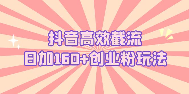 抖音高效截流日加160+创业粉玩法：详细操作实战演示！-热爱者网创