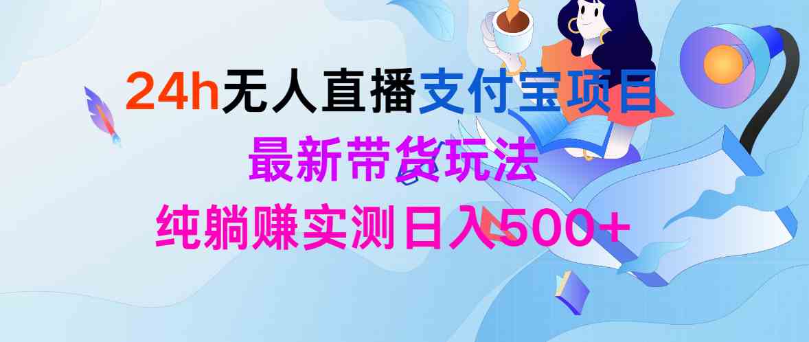 （9934期）24h无人直播支付宝项目，最新带货玩法，纯躺赚实测日入500+-热爱者网创