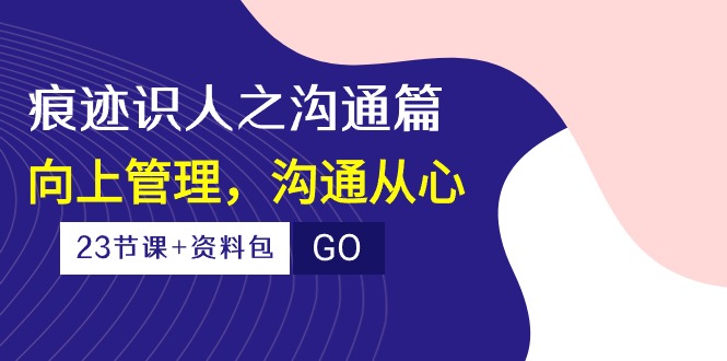 （10275期）痕迹 识人之沟通篇，向上管理，沟通从心（23节课+资料包）-热爱者网创