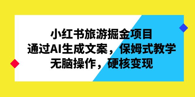 小红书旅游掘金项目，通过AI生成文案，保姆式教学，无脑操作，硬核变现-热爱者网创