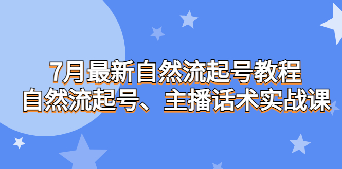 7月最新自然流起号教程，自然流起号、主播话术实战课-热爱者网创