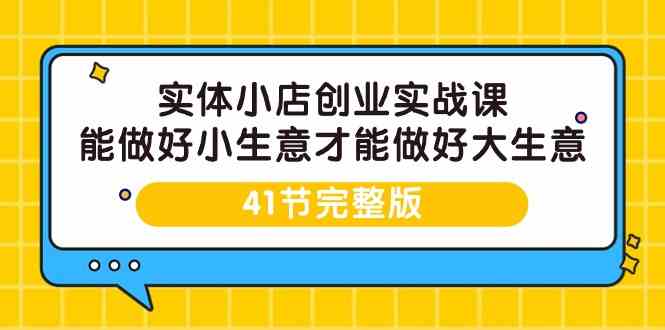 实体小店创业实战课，能做好小生意才能做好大生意-41节完整版-热爱者网创