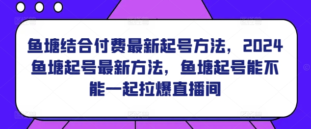 鱼塘结合付费最新起号方法，​2024鱼塘起号最新方法，鱼塘起号能不能一起拉爆直播间-热爱者网创