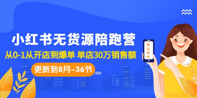 小红书无货源陪跑营：从0-1从开店到爆单 单店30万销售额（更至8月-36节课）-热爱者网创