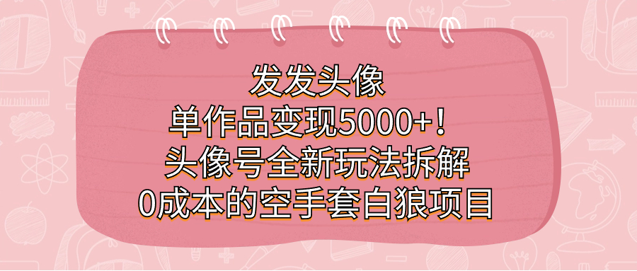 发发头像，单作品变现5000+！头像号全新玩法拆解，0成本的空手套白狼项目-热爱者网创