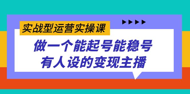 实战型运营实操课，做一个能起号能稳号有人设的变现主播-热爱者网创