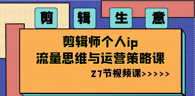 剪辑 生意-剪辑师个人ip流量思维与运营策略课（27节视频课）-热爱者网创