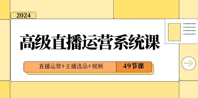 2024高级直播·运营系统课，直播运营+主播选品+视频（49节课）-热爱者网创