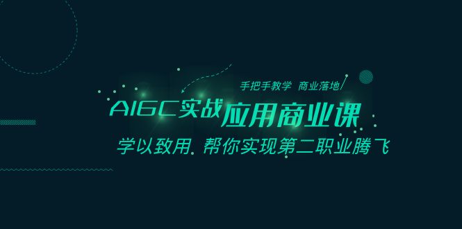 AIGC-实战应用商业课：手把手教学 商业落地 学以致用 帮你实现第二职业腾飞-热爱者网创