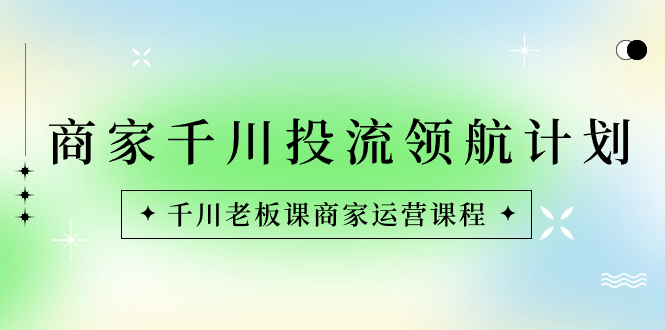 商家-千川投流 领航计划：千川老板课商家运营课程-热爱者网创