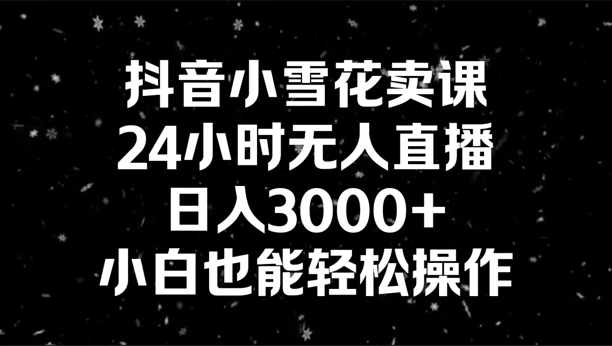 抖音小雪花卖课，24小时无人直播，日入3000+，小白也能轻松操作-热爱者网创