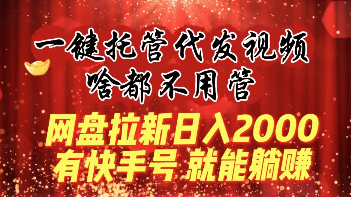 一键托管代发视频，啥都不用管，网盘拉新日入2000+，有快手号就能躺赚-热爱者网创