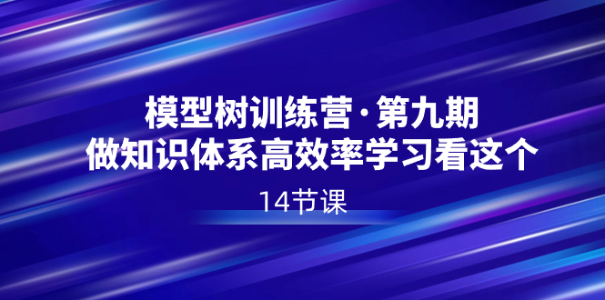 模型树特训营·第九期，做知识体系高效率学习看这个（14节课）-热爱者网创