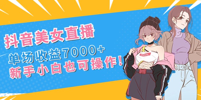 抖音美女直播，单场收益7000+,新手小白也可操作-热爱者网创