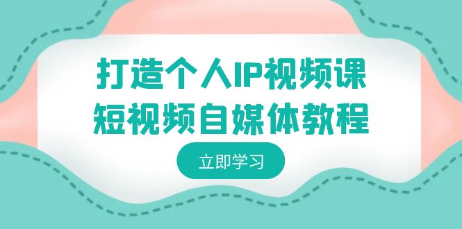 打造个人IP视频课-短视频自媒体教程，个人IP如何定位，如何变现-热爱者网创