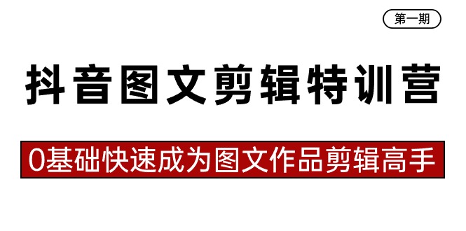 抖音图文剪辑特训营第一期，0基础快速成为图文作品剪辑高手（23节课）-热爱者网创