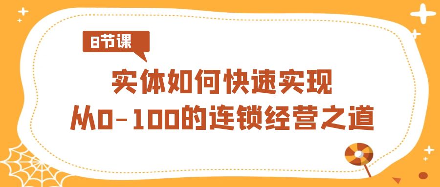 实体·如何快速实现从0-100的连锁经营之道（8节视频课）-热爱者网创