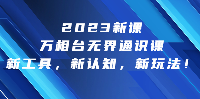 2023新课·万相台·无界通识课，新工具，新认知，新玩法！-热爱者网创