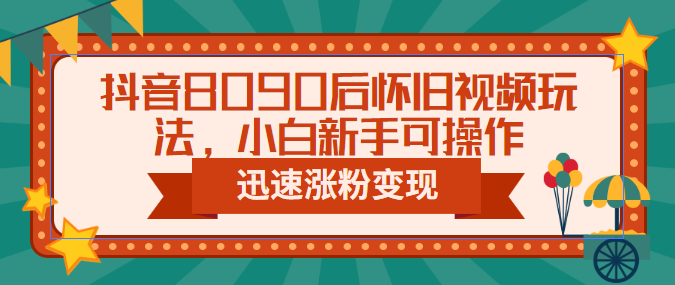 抖音8090后怀旧视频玩法，小白新手可操作，迅速涨粉变现（教程+素材）-热爱者网创