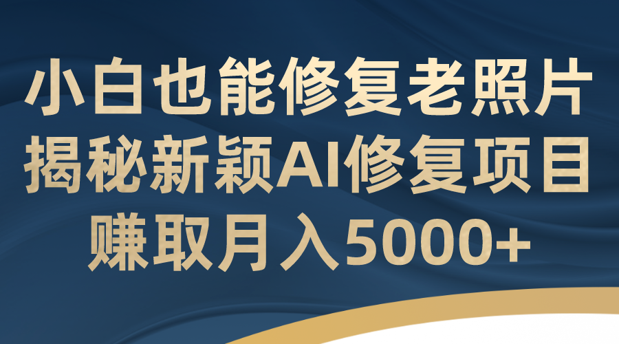 小白也能修复老照片！揭秘新颖AI修复项目，赚取月入5000+-热爱者网创