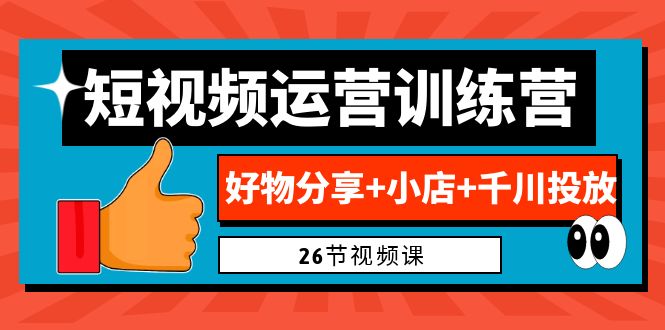 0基础短视频运营训练营：好物分享+小店+千川投放（26节视频课）-热爱者网创