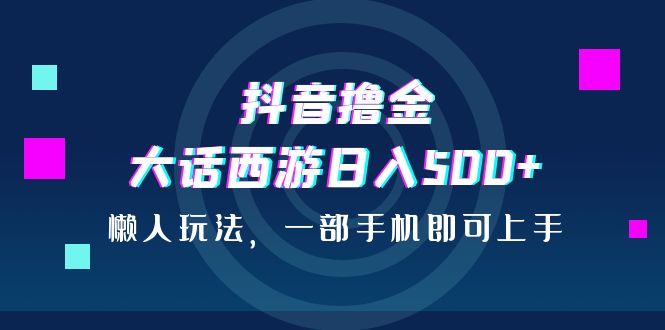 抖音撸金，大话西游日入500+，懒人玩法，一部手机即可上手-热爱者网创