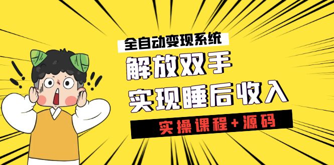 《全自动变现系统》解放双手，实现睡后收入（实操课程+源码）-热爱者网创