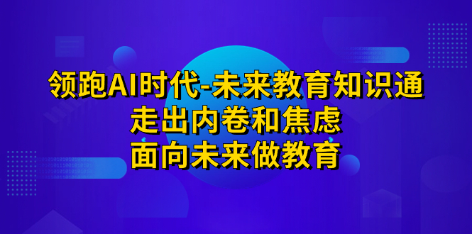 领跑·AI时代-未来教育·知识通：走出内卷和焦虑，面向未来做教育-热爱者网创