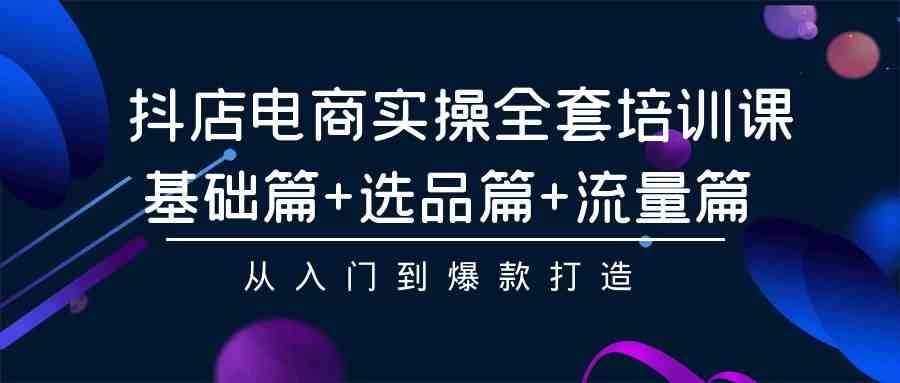 （9604期）抖店电商实操全套培训课：基础篇+选品篇+流量篇，从入门到爆款打造-热爱者网创