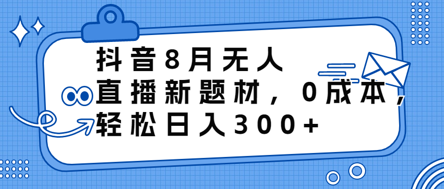 抖音8月无人直播新题材，0成本，轻松日入300+-热爱者网创