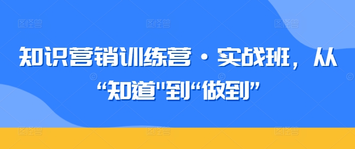 知识营销训练营·实战班，从“知道”到“做到”-热爱者网创