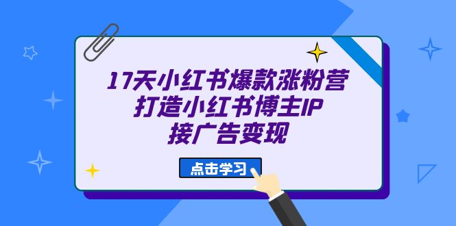 17天 小红书爆款 涨粉营（广告变现方向）打造小红书博主IP、接广告变现-热爱者网创