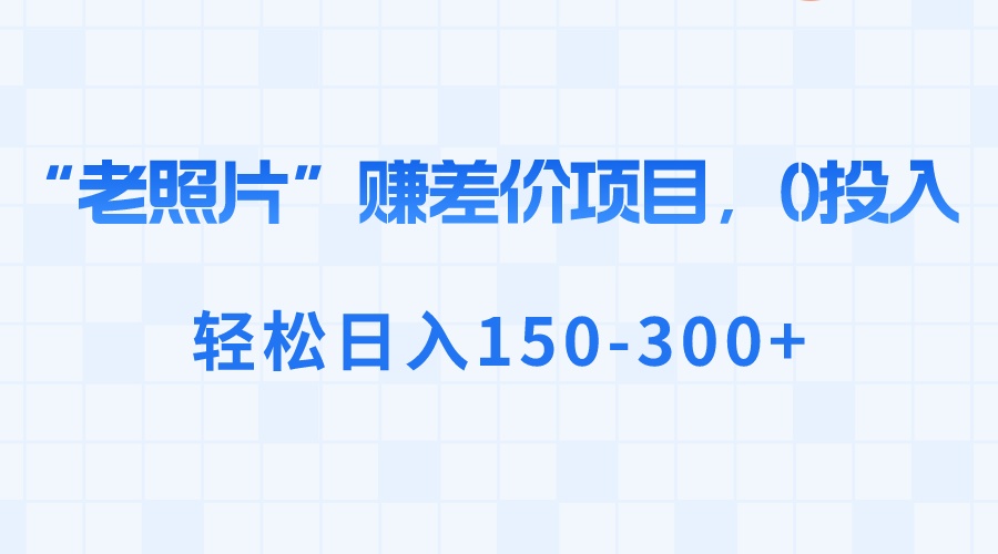 “老照片”赚差价，0投入，轻松日入150-300+-热爱者网创