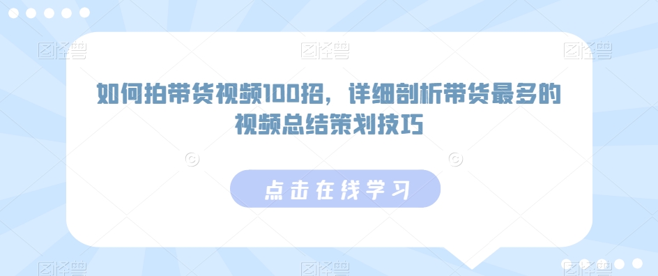 如何拍带货视频100招，详细剖析带货最多的视频总结策划技巧-热爱者网创