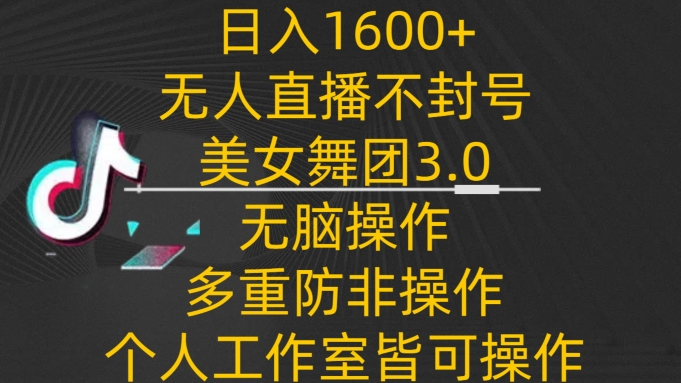 日入1600+，不封号无人直播美女舞团3.0，无脑操作多重防非操作，个人工作制皆可操作-热爱者网创