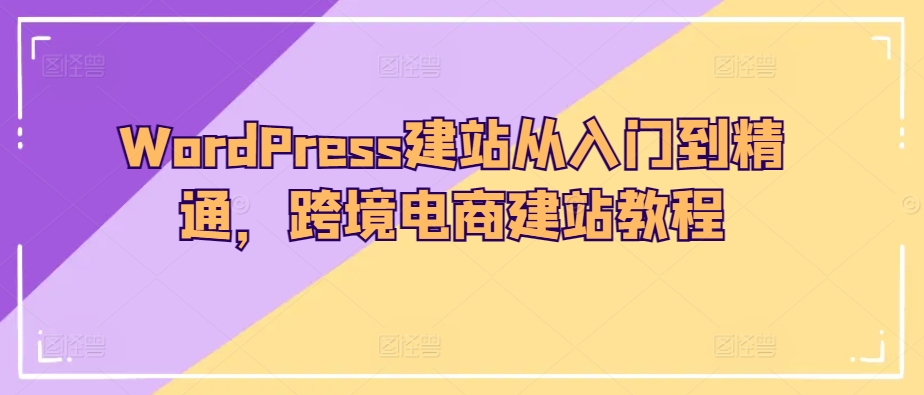 WordPress建站从入门到精通，跨境电商建站教程-热爱者网创