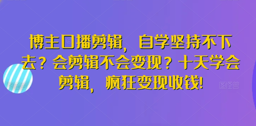 博主口播剪辑，自学坚持不下去？会剪辑不会变现？十天学会剪辑，疯狂变现收钱!-热爱者网创