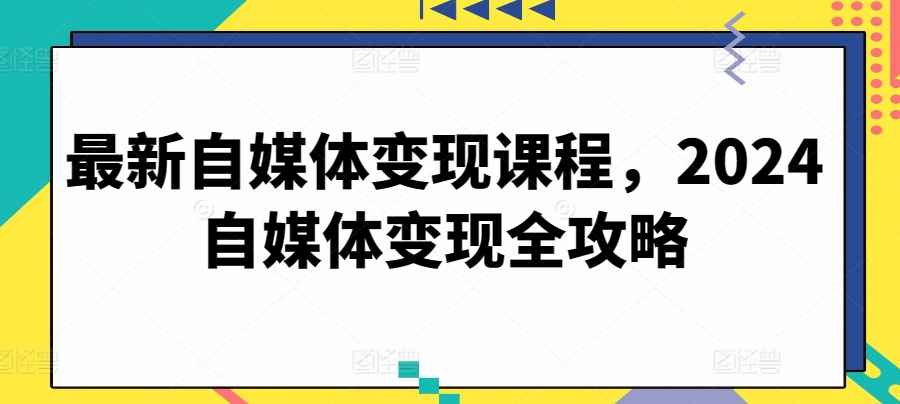 最新自媒体变现课程，2024自媒体变现全攻略-热爱者网创