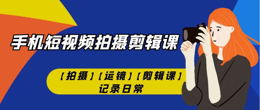 手机短视频-拍摄剪辑课【拍摄】【运镜】【剪辑课】记录日常！-热爱者网创