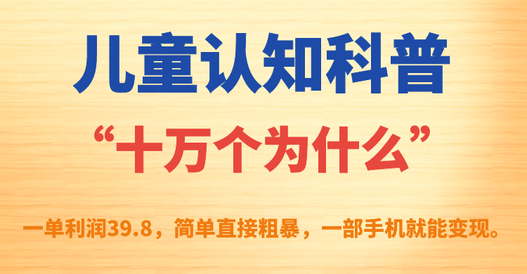 儿童认知科普“十万个为什么”一单利润39.8，简单粗暴，一部手机就能变现-热爱者网创