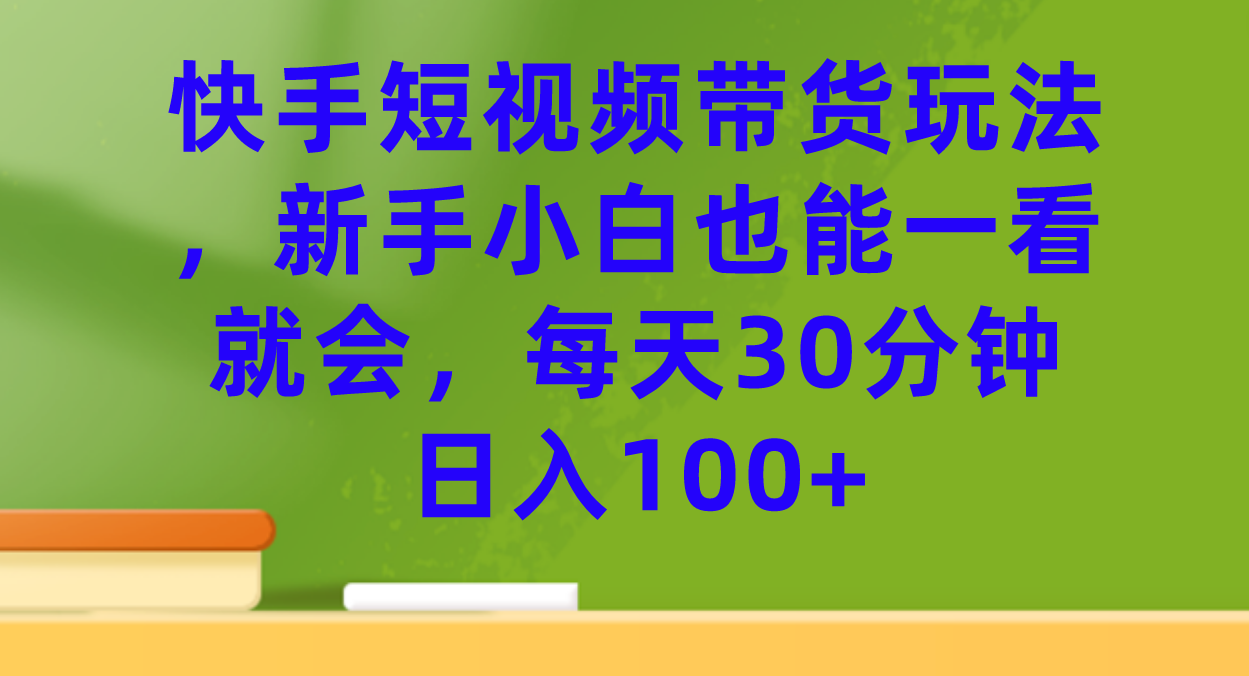 快手短视频带货玩法，新手小白也能一看就会，每天30分钟日入100+-热爱者网创