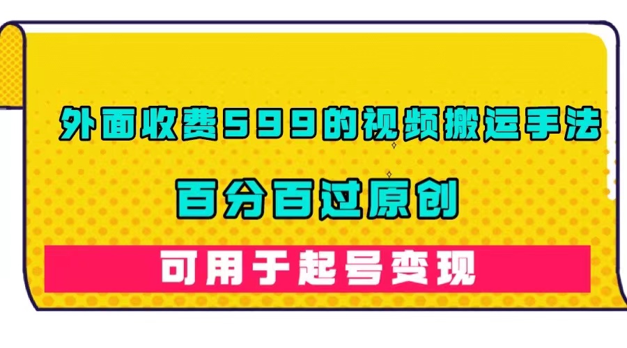 外面收费599的视频搬运手法，百分百过原创，可用起号变现-热爱者网创