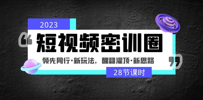 2023短视频密训圈：领先同行·新玩法，醒翻灌顶·新思路（28节课时）-热爱者网创